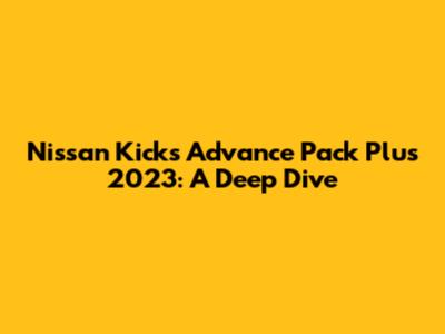 Nissan Kicks Advance Pack Plus 2023: A Deep Dive