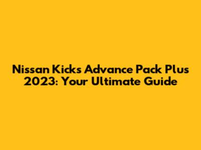 Nissan Kicks Advance Pack Plus 2023: Your Ultimate Guide