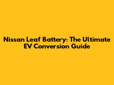 Nissan Leaf Battery: The Ultimate EV Conversion Guide