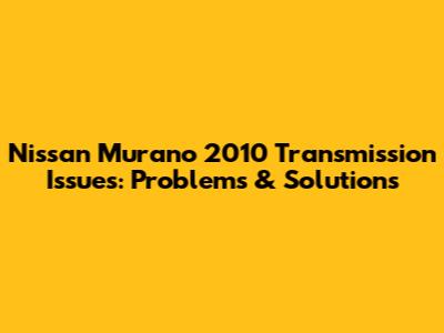 Nissan Murano 2010 Transmission Issues: Problems & Solutions