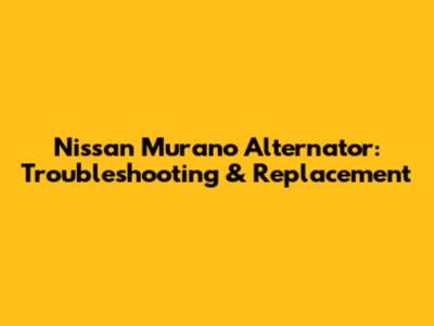 Nissan Murano Alternator: Troubleshooting & Replacement