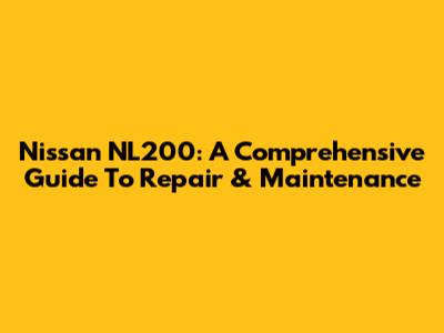 Nissan NL200: A Comprehensive Guide To Repair & Maintenance