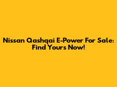 Nissan Qashqai E-Power For Sale: Find Yours Now!