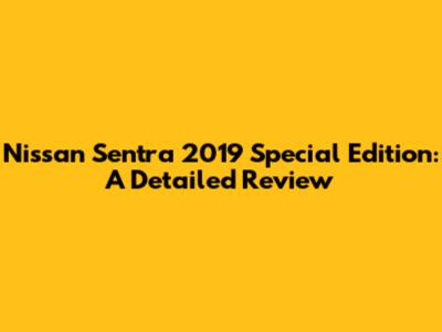 Nissan Sentra 2019 Special Edition: A Detailed Review