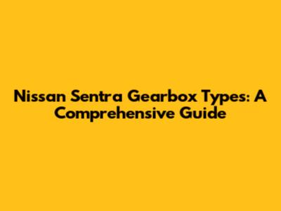 Nissan Sentra Gearbox Types: A Comprehensive Guide