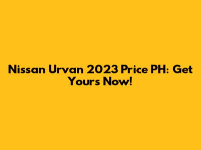 Nissan Urvan 2023 Price PH: Get Yours Now!