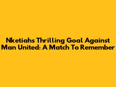Nketiah's Thrilling Goal Against Man United: A Match To Remember