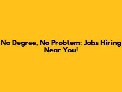 No Degree, No Problem: Jobs Hiring Near You!
