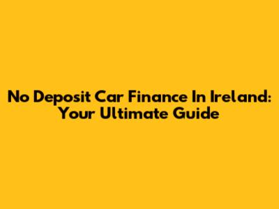 No Deposit Car Finance In Ireland: Your Ultimate Guide