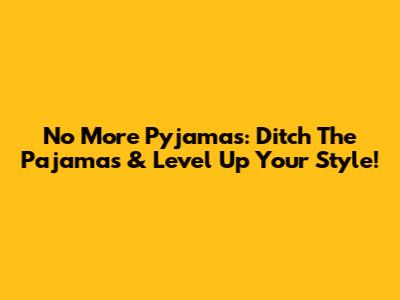 No More Pyjamas: Ditch The Pajamas & Level Up Your Style!