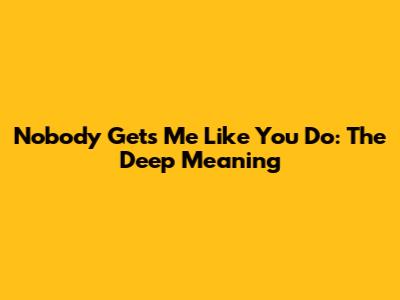 Nobody Gets Me Like You Do: The Deep Meaning