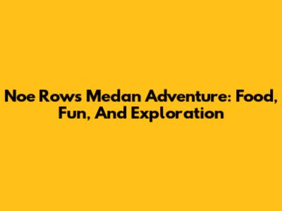 Noe Row's Medan Adventure: Food, Fun, And Exploration