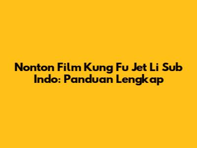 Nonton Film Kung Fu Jet Li Sub Indo: Panduan Lengkap