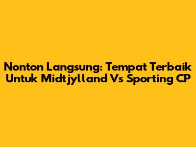 Nonton Langsung: Tempat Terbaik Untuk Midtjylland Vs Sporting CP