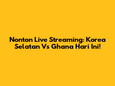 Nonton Live Streaming: Korea Selatan Vs Ghana Hari Ini!