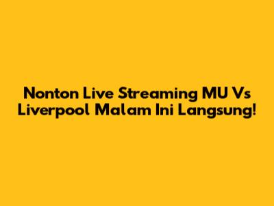 Nonton Live Streaming MU Vs Liverpool Malam Ini Langsung!