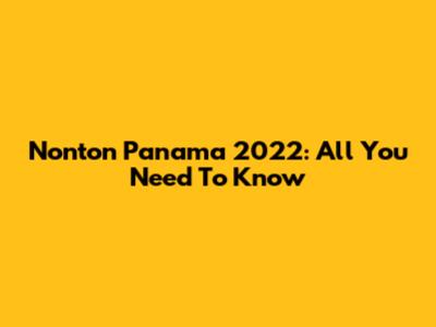 Nonton Panama 2022: All You Need To Know