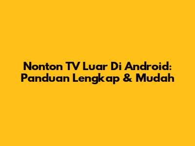 Nonton TV Luar Di Android: Panduan Lengkap & Mudah