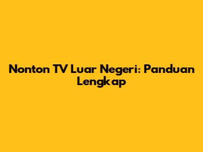 Nonton TV Luar Negeri: Panduan Lengkap