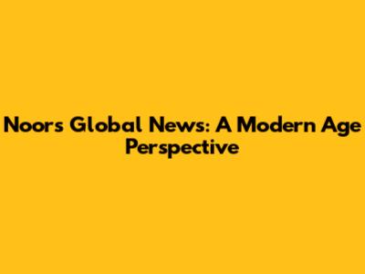 Noor's Global News: A Modern Age Perspective