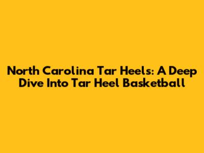 North Carolina Tar Heels: A Deep Dive Into Tar Heel Basketball