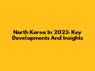 North Korea In 2023: Key Developments And Insights