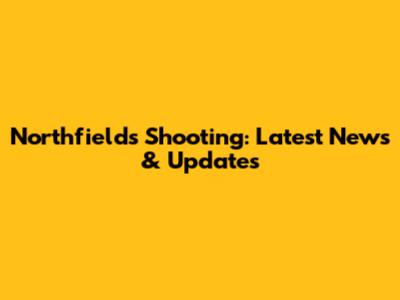 Northfields Shooting: Latest News & Updates