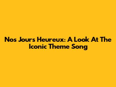 Nos Jours Heureux: A Look At The Iconic Theme Song