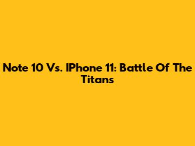Note 10 Vs. IPhone 11: Battle Of The Titans