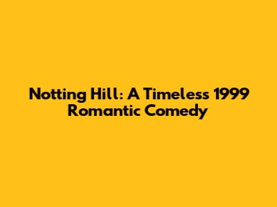Notting Hill: A Timeless 1999 Romantic Comedy