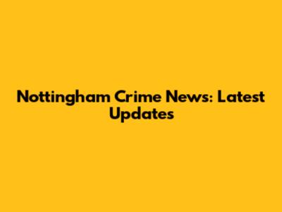 Nottingham Crime News: Latest Updates