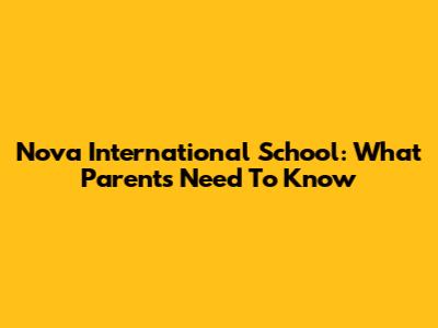 Nova International School: What Parents Need To Know