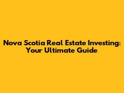 Nova Scotia Real Estate Investing: Your Ultimate Guide