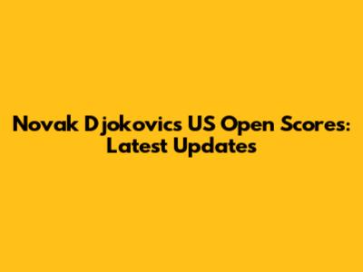 Novak Djokovic's US Open Scores: Latest Updates