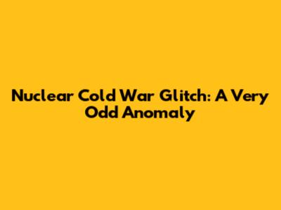 Nuclear Cold War Glitch: A Very Odd Anomaly