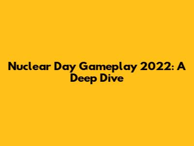 Nuclear Day Gameplay 2022: A Deep Dive