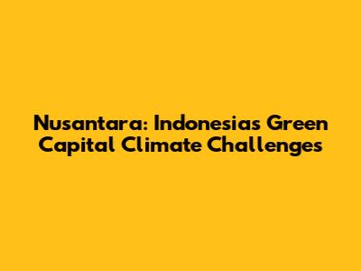 Nusantara: Indonesia's Green Capital Climate Challenges