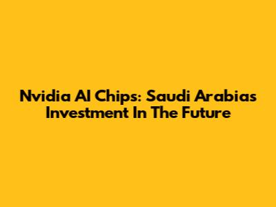 Nvidia AI Chips: Saudi Arabia's Investment In The Future