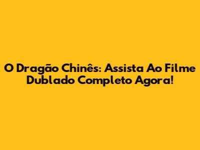 O Dragão Chinês: Assista Ao Filme Dublado Completo Agora!