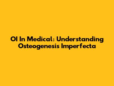 OI In Medical: Understanding Osteogenesis Imperfecta