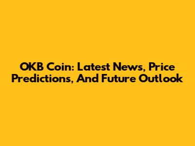 OKB Coin: Latest News, Price Predictions, And Future Outlook