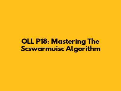 OLL P18: Mastering The Scswarmuisc Algorithm