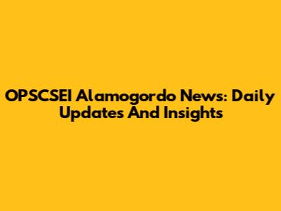 OPSCSEI Alamogordo News: Daily Updates And Insights