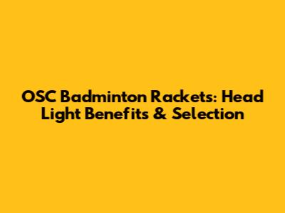 OSC Badminton Rackets: Head Light Benefits & Selection