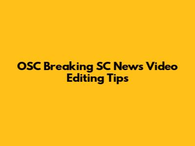 OSC Breaking SC News Video Editing Tips