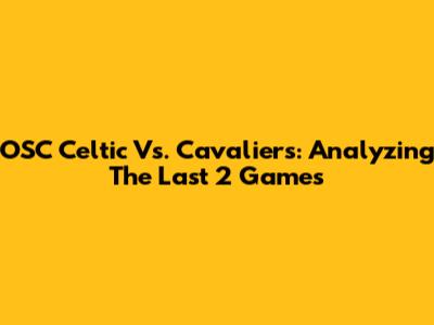 OSC Celtic Vs. Cavaliers: Analyzing The Last 2 Games