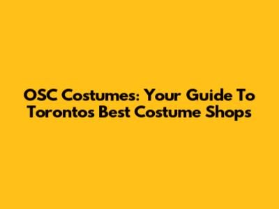 OSC Costumes: Your Guide To Toronto's Best Costume Shops