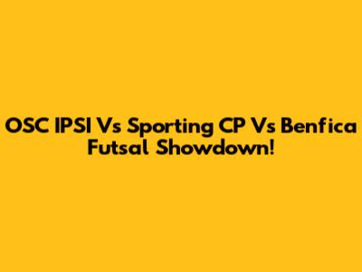 OSC IPSI Vs Sporting CP Vs Benfica Futsal Showdown!