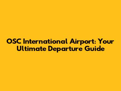 OSC International Airport: Your Ultimate Departure Guide