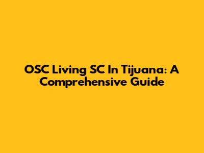 OSC Living SC In Tijuana: A Comprehensive Guide